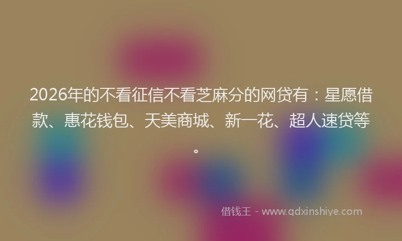 2026年的不看征信不看芝麻分的网贷有:星愿借款、惠花钱包、天美商城、新一花、超人速贷等。