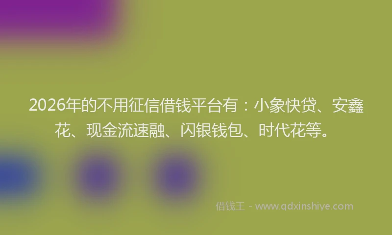 2026年的不用征信借钱平台有:小象快贷、安鑫花、现金流速融、闪银钱包、时代花等。