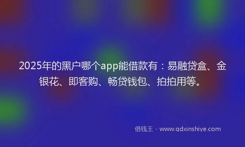 2025年的黑户哪个app能借款有:易融贷盒、金银花、即客购、畅贷钱包、拍拍用等。