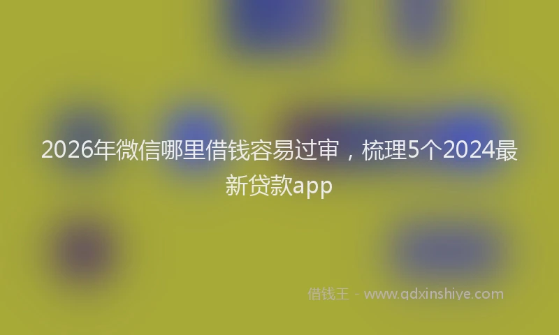 2026年微信哪里借钱容易过审,梳理5个2024最新贷款app