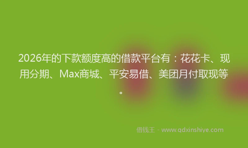 2026年的下款额度高的借款平台有:花花卡、现用分期、Max商城、平安易借、美团月付取现等。