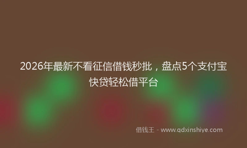 2026年最新不看征信借钱秒批,盘点5个支付宝快贷轻松借平台