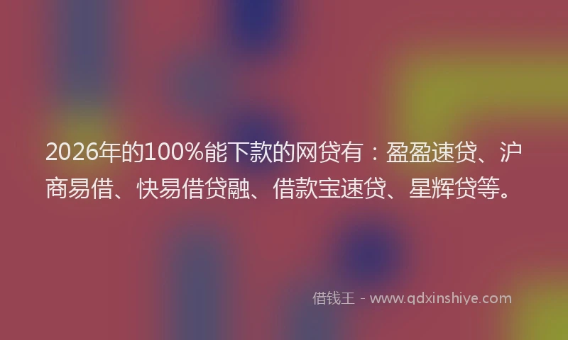 2026年的100%能下款的网贷有:盈盈速贷、沪商易借、快易借贷融、借款宝速贷、星辉贷等。