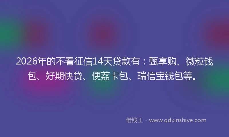 2026年的不看征信14天贷款有:甄享购、微粒钱包、好期快贷、便荔卡包、瑞信宝钱包等。