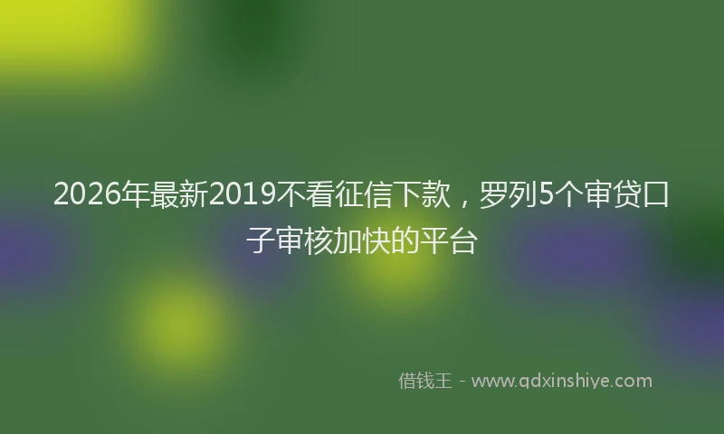 2026年最新2019不看征信下款，罗列5个审贷口子审核加快的平台