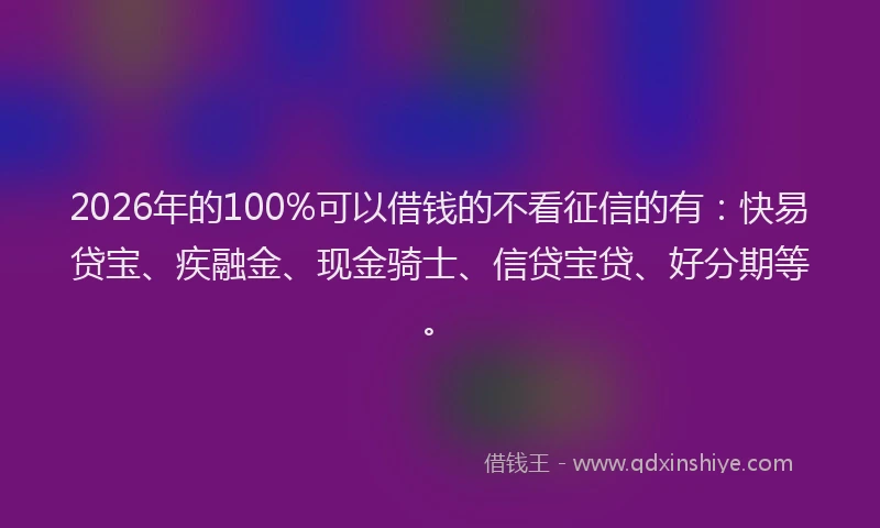 2026年的100%可以借钱的不看征信的有：快易贷宝、疾融金、现金骑士、信贷宝贷、好分期等。