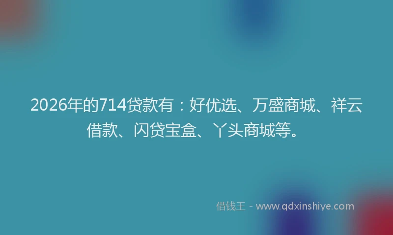 2026年的714贷款有：好优选、万盛商城、祥云借款、闪贷宝盒、丫头商城等。
