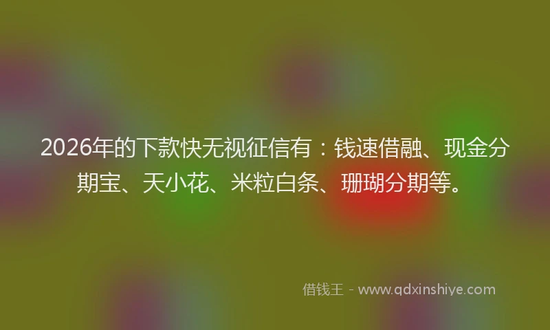 2026年的下款快无视征信有:钱速借融、现金分期宝、天小花、米粒白条、珊瑚分期等。
