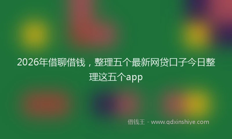 2026年借聊借钱，整理五个最新网贷口子今日整理这五个app