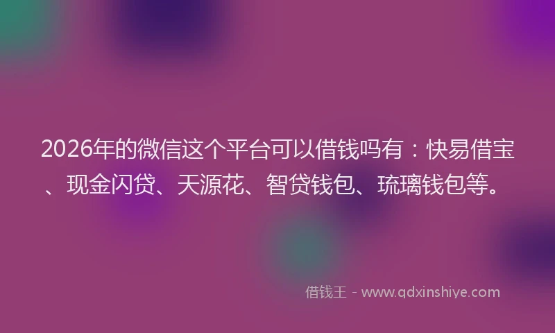 2026年的微信这个平台可以借钱吗有:快易借宝、现金闪贷、天源花、智贷钱包、琉璃钱包等。