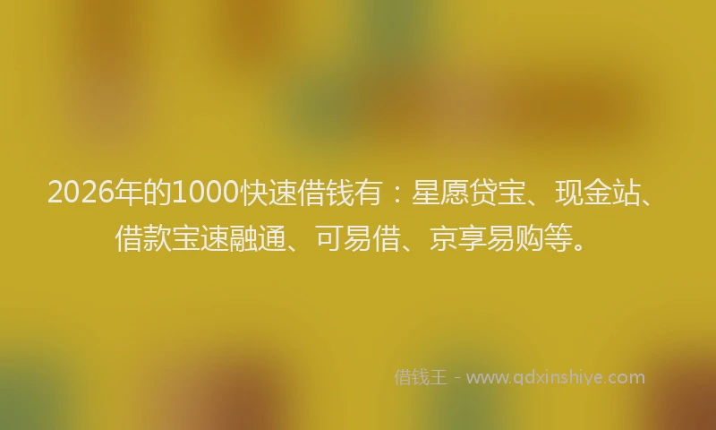 2026年的1000快速借钱有：星愿贷宝、现金站、借款宝速融通、可易借、京享易购等。