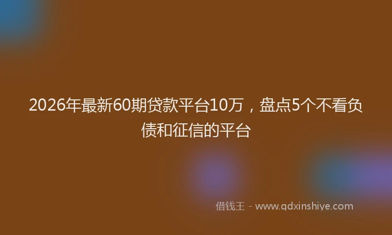 2026年最新60期贷款平台10万，盘点5个不看负债和征信的平台