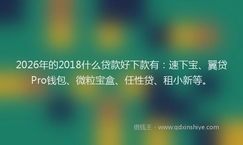 2026年的2018什么贷款好下款有：速下宝、翼贷Pro钱包、微粒宝盒、任性贷、租小新等。