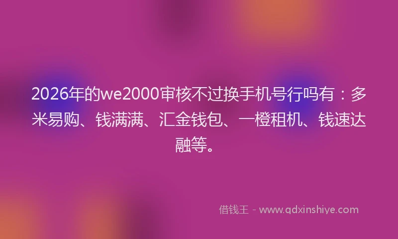 2026年的we2000审核不过换手机号行吗有：多米易购、钱满满、汇金钱包、一橙租机、钱速达融等。