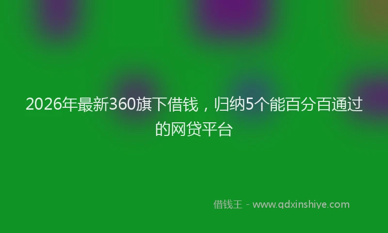 2026年最新360旗下借钱，归纳5个能百分百通过的网贷平台