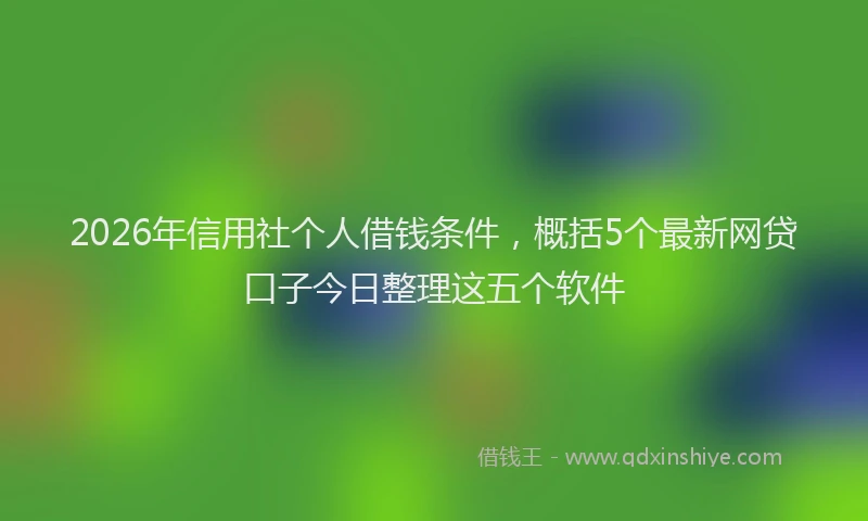 2026年信用社个人借钱条件,概括5个最新网贷口子今日整理这五个软件