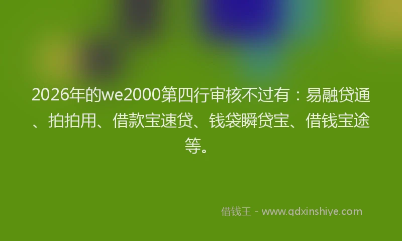 2026年的we2000第四行审核不过有：易融贷通、拍拍用、借款宝速贷、钱袋瞬贷宝、借钱宝途等。