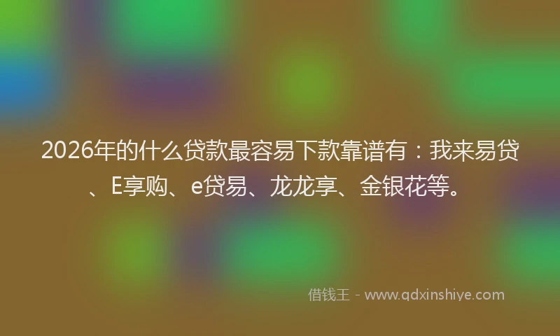 2026年的什么贷款最容易下款靠谱有：我来易贷、E享购、e贷易、龙龙享、金银花等。