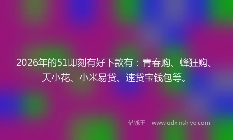 2026年的51即刻有好下款有：青春购、蜂狂购、天小花、小米易贷、速贷宝钱包等。