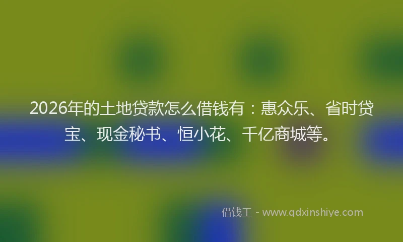 2026年的土地贷款怎么借钱有:惠众乐、省时贷宝、现金秘书、恒小花、千亿商城等。