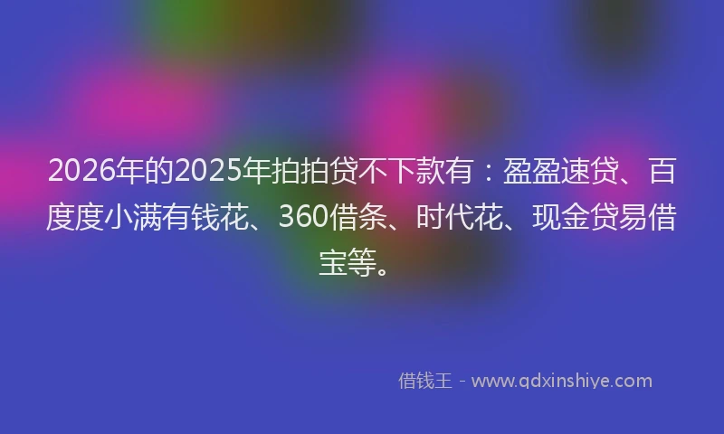 2026年的2025年拍拍贷不下款有:盈盈速贷、百度度小满有钱花、360借条、时代花、现金贷易借宝等。