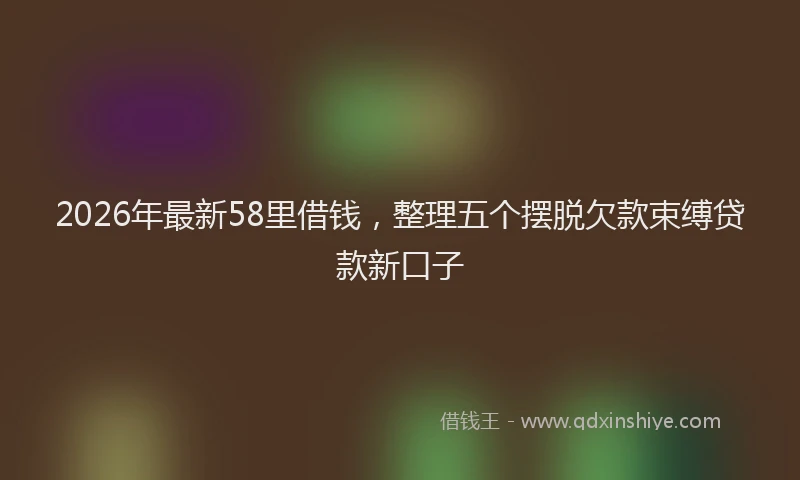 2026年最新58里借钱，整理五个摆脱欠款束缚贷款新口子