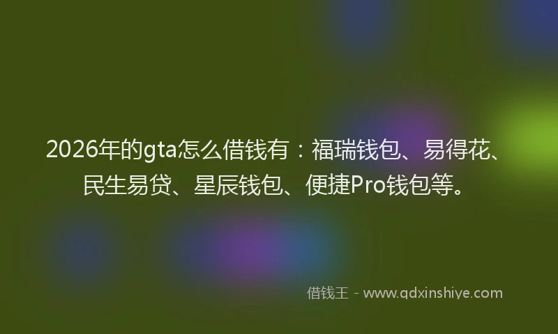 2026年的gta怎么借钱有：福瑞钱包、易得花、民生易贷、星辰钱包、便捷Pro钱包等。