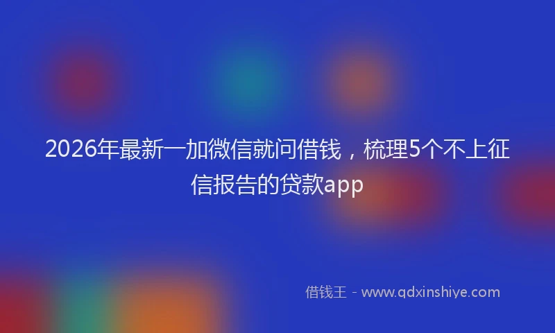 2026年最新一加微信就问借钱，梳理5个不上征信报告的贷款app
