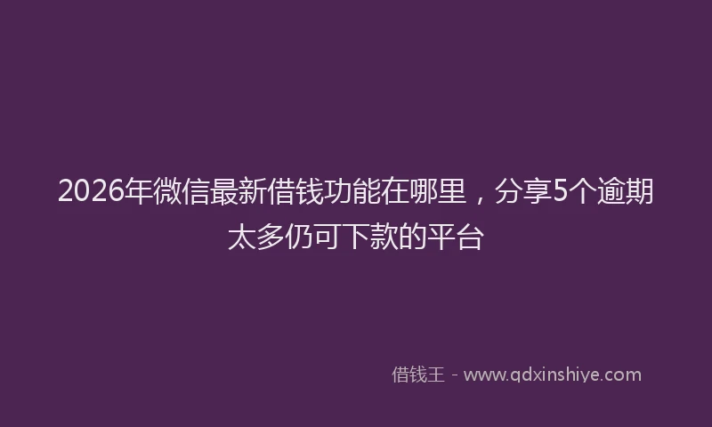 2026年微信最新借钱功能在哪里，分享5个逾期太多仍可下款的平台