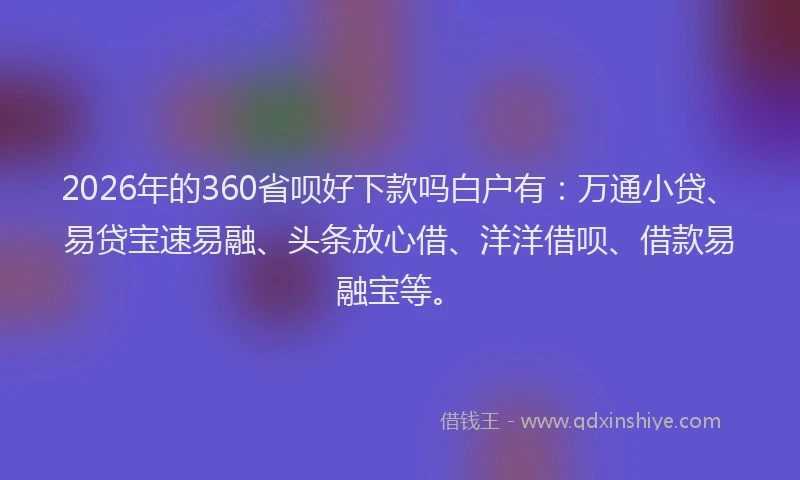 2026年的360省呗好下款吗白户有：万通小贷、易贷宝速易融、头条放心借、洋洋借呗、借款易融宝等。