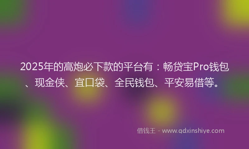 2025年的高炮必下款的平台有:畅贷宝Pro钱包、现金侠、宜口袋、全民钱包、平安易借等。