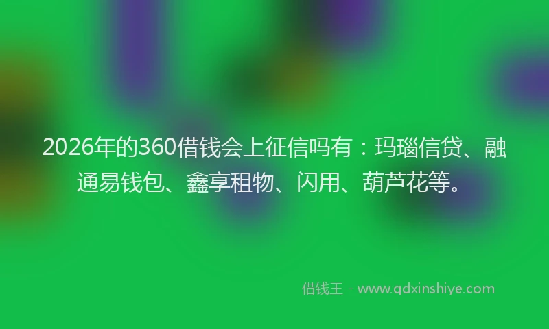 2026年的360借钱会上征信吗有：玛瑙信贷、融通易钱包、鑫享租物、闪用、葫芦花等。