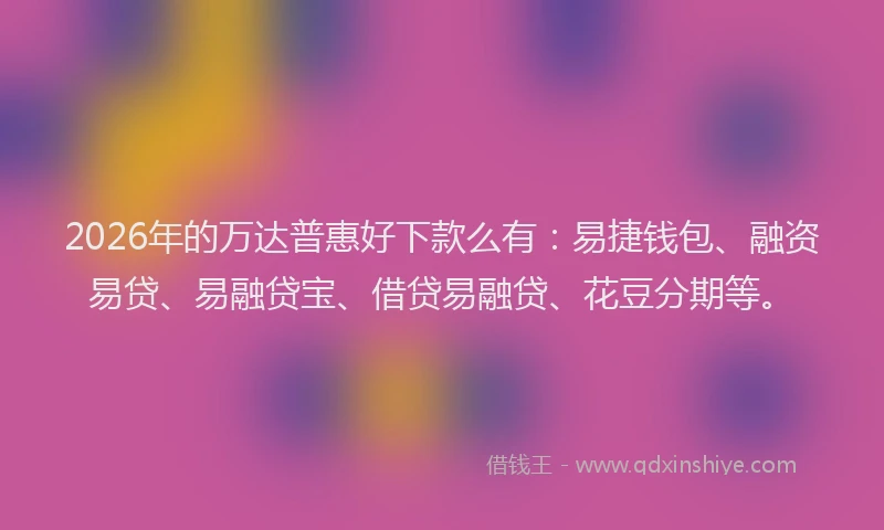 2026年的万达普惠好下款么有:易捷钱包、融资易贷、易融贷宝、借贷易融贷、花豆分期等。