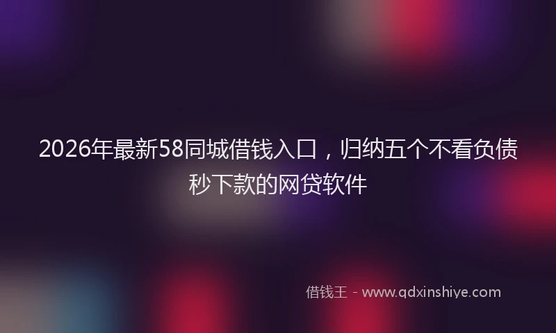2026年最新58同城借钱入口,归纳五个不看负债秒下款的网贷软件