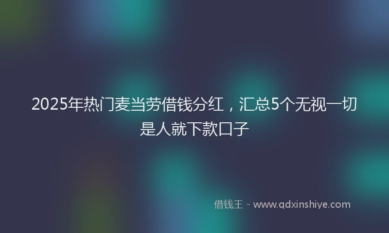 2025年热门麦当劳借钱分红，汇总5个无视一切是人就下款口子