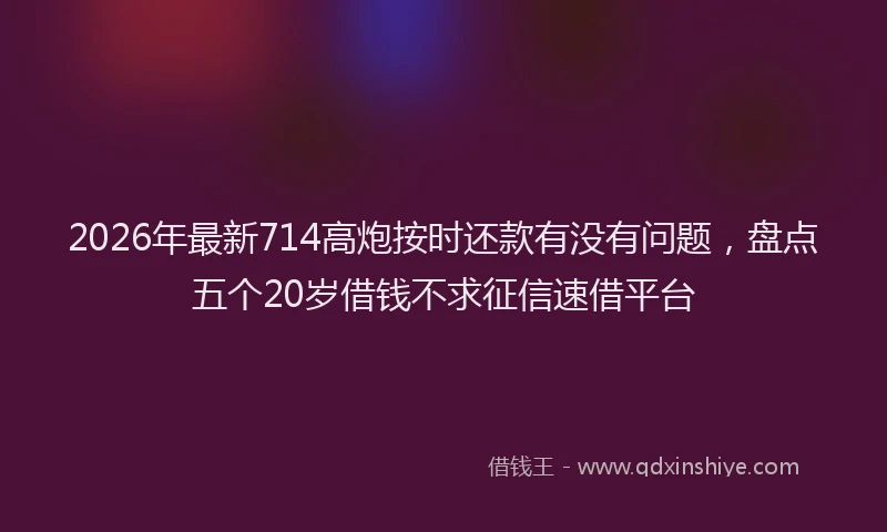 2026年最新714高炮按时还款有没有问题，盘点五个20岁借钱不求征信速借平台