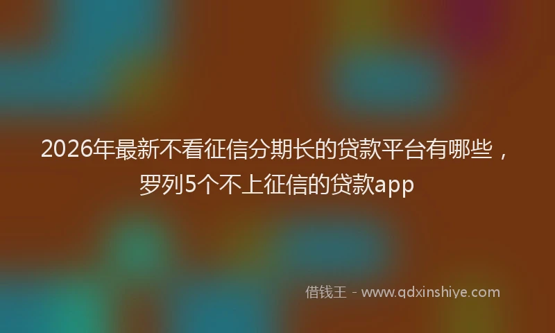 2026年最新不看征信分期长的贷款平台有哪些,罗列5个不上征信的贷款app