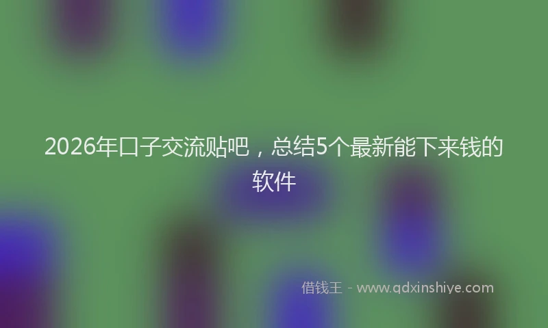 2026年口子交流贴吧，总结5个最新能下来钱的软件