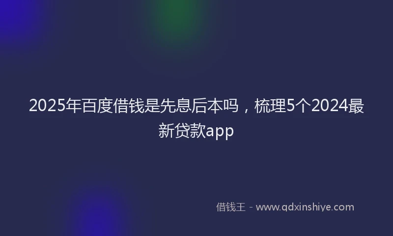 2025年百度借钱是先息后本吗，梳理5个2024最新贷款app