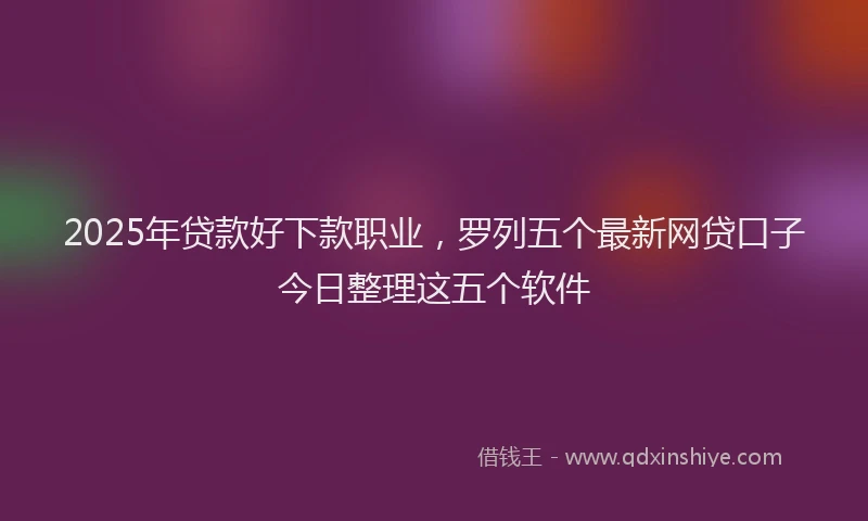 2025年贷款好下款职业，罗列五个最新网贷口子今日整理这五个软件