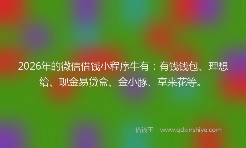 2026年的微信借钱小程序牛有：有钱钱包、理想给、现金易贷盒、金小豚、享来花等。