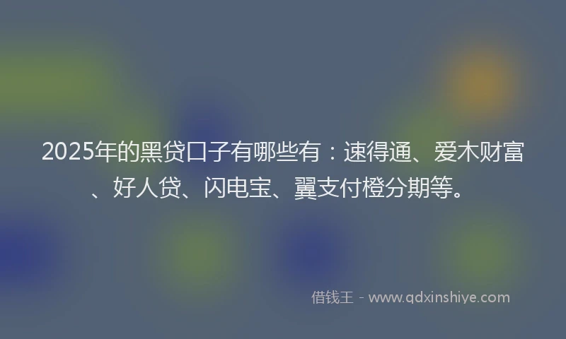 2025年的黑贷口子有哪些有:速得通、爱木财富、好人贷、闪电宝、翼支付橙分期等。