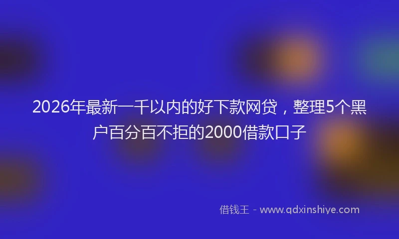 2026年最新一千以内的好下款网贷，整理5个黑户百分百不拒的2000借款口子