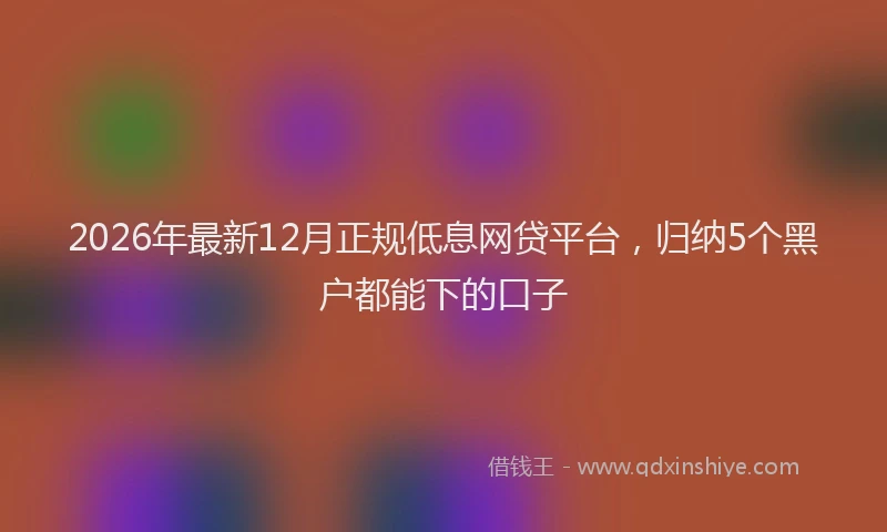 2026年最新12月正规低息网贷平台，归纳5个黑户都能下的口子