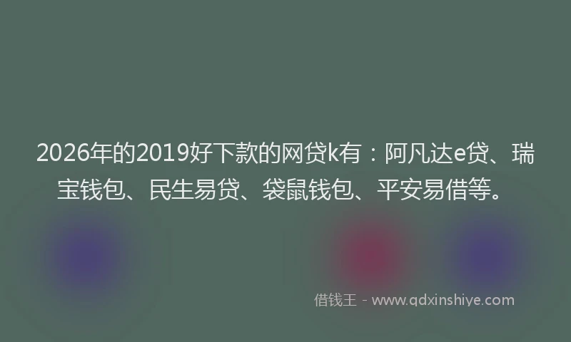 2026年的2019好下款的网贷k有：阿凡达e贷、瑞宝钱包、民生易贷、袋鼠钱包、平安易借等。