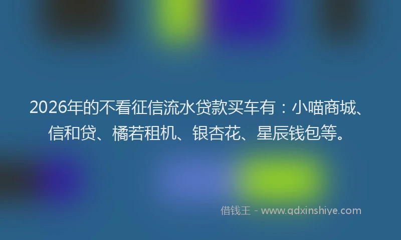 2026年的不看征信流水贷款买车有:小喵商城、信和贷、橘若租机、银杏花、星辰钱包等。