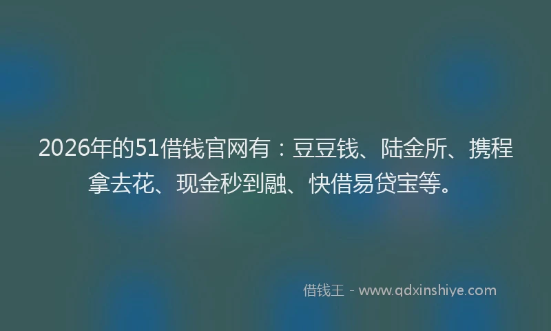 2026年的51借钱官网有:豆豆钱、陆金所、携程拿去花、现金秒到融、快借易贷宝等。