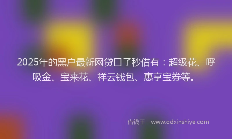 2025年的黑户最新网贷口子秒借有：超级花、呼吸金、宝来花、祥云钱包、惠享宝券等。