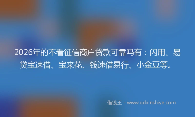 2026年的不看征信商户贷款可靠吗有：闪用、易贷宝速借、宝来花、钱速借易行、小金豆等。
