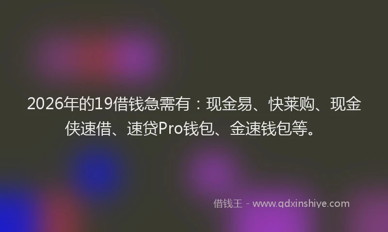 2026年的19借钱急需有：现金易、快莱购、现金侠速借、速贷Pro钱包、金速钱包等。